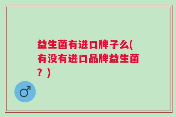 益生菌有进口牌子么(有没有进口品牌益生菌？)