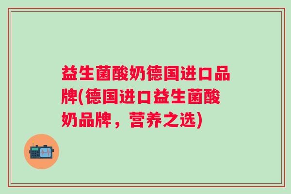 益生菌酸奶德国进口品牌(德国进口益生菌酸奶品牌，营养之选)