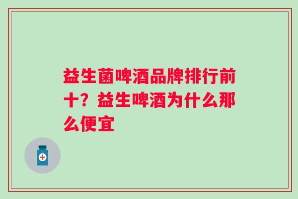 益生菌啤酒品牌排行前十？益生啤酒为什么那么便宜