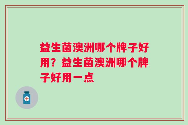 益生菌澳洲哪个牌子好用？益生菌澳洲哪个牌子好用一点