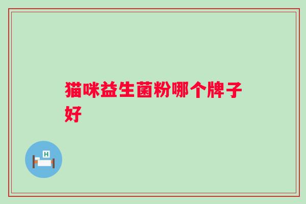 猫咪益生菌粉哪个牌子好 猫咪益生菌粉哪个牌子好