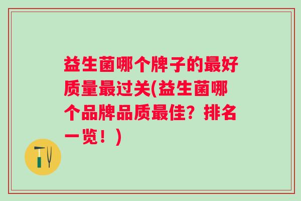 益生菌哪个牌子的好质量过关(益生菌哪个品牌品质佳？排名一览！)