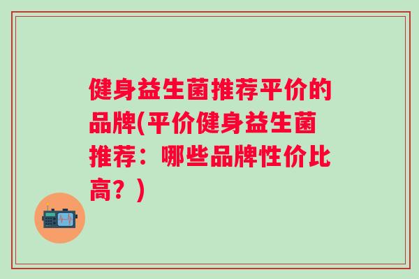 健身益生菌推荐平价的品牌(平价健身益生菌推荐:哪些品牌性价比高?) 健身益生菌推荐平价的品牌(平价健身益生菌推荐:哪些品牌性价比高?)