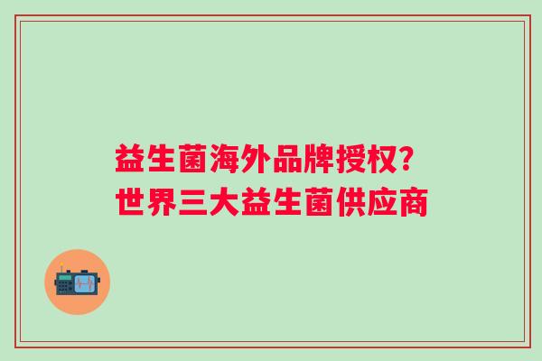 益生菌海外品牌授权?世界三大益生菌供应商 益生菌海外品牌授权?世界三大益生菌供应商