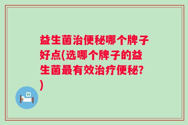 益生菌哪个牌子好点(选哪个牌子的益生菌有效？)