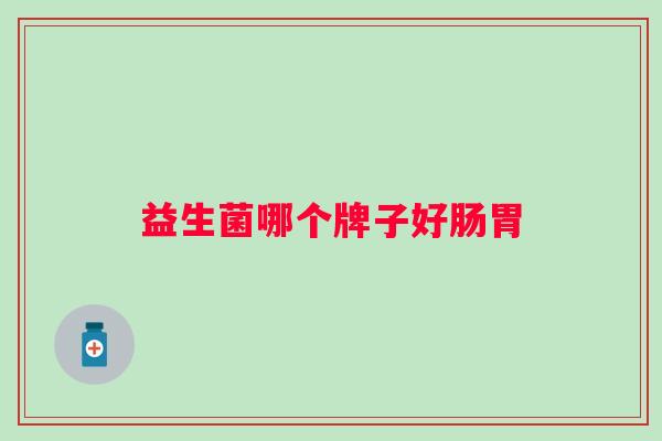益生菌哪个牌子好肠胃 益生菌哪个牌子好肠胃