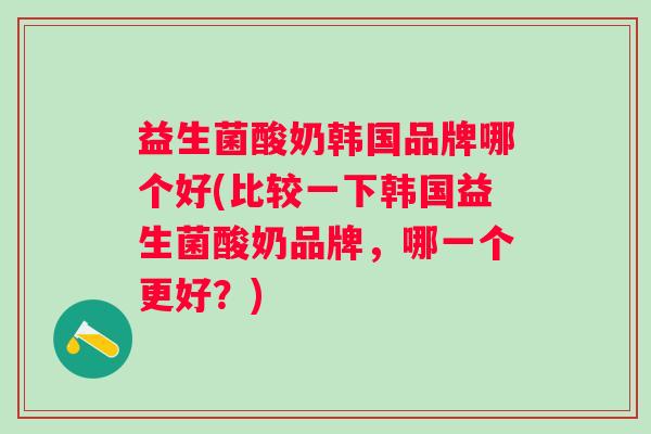 益生菌酸奶韩国品牌哪个好(比较一下韩国益生菌酸奶品牌，哪一个更好？)