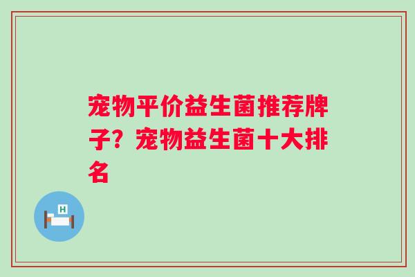 宠物平价益生菌推荐牌子？宠物益生菌十大排名
