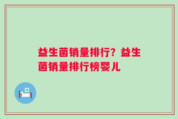 益生菌销量排行？益生菌销量排行榜婴儿