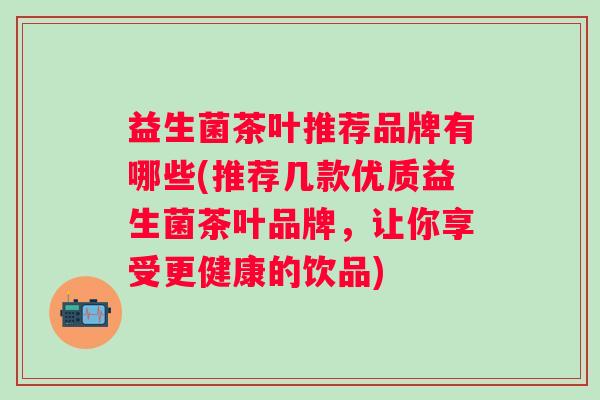 益生菌茶叶推荐品牌有哪些(推荐几款优质益生菌茶叶品牌，让你享受更健康的饮品)