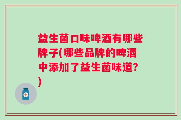 益生菌口味啤酒有哪些牌子(哪些品牌的啤酒中添加了益生菌味道？)