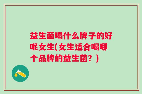 益生菌喝什么牌子的好呢女生(女生适合喝哪个品牌的益生菌?) 益生菌喝什么牌子的好呢女生(女生适合喝哪个品牌的益生菌?)
