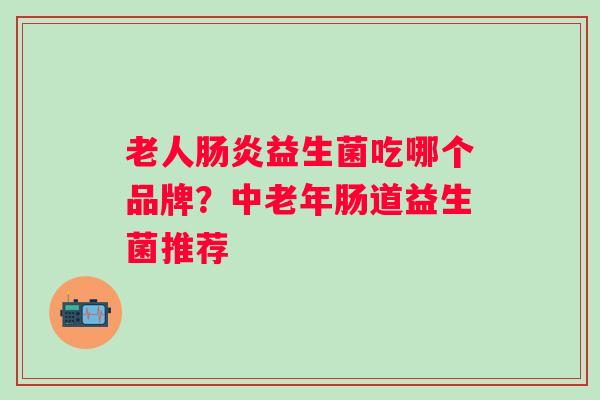 老人益生菌吃哪个品牌？中老年肠道益生菌推荐