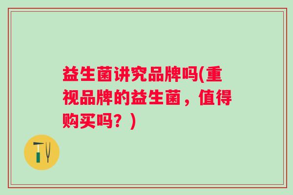 益生菌讲究品牌吗(重视品牌的益生菌，值得购买吗？)