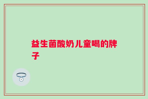 益生菌酸奶儿童喝的牌子 益生菌酸奶儿童喝的牌子