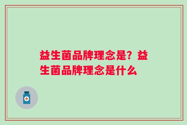 益生菌品牌理念是?益生菌品牌理念是什么 益生菌品牌理念是?益生菌品牌理念是什么