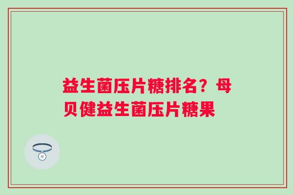益生菌压片糖排名？母贝健益生菌压片糖果