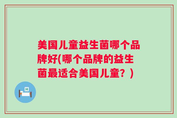 美国儿童益生菌哪个品牌好(哪个品牌的益生菌最适合美国儿童？)