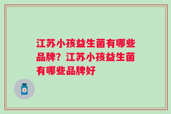 江苏小孩益生菌有哪些品牌?江苏小孩益生菌有哪些品牌好 江苏小孩益生菌有哪些品牌?江苏小孩益生菌有哪些品牌好