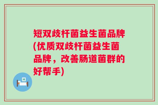 短双歧杆菌益生菌品牌(优质双歧杆菌益生菌品牌，改善肠道菌群的好帮手)