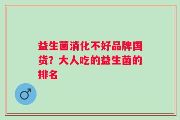 益生菌消化不好品牌国货?大人吃的益生菌的排名 益生菌消化不好品牌国货?大人吃的益生菌的排名