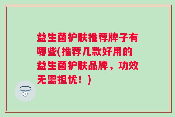 益生菌护肤推荐牌子有哪些(推荐几款好用的益生菌护肤品牌,功效无需担忧!) 益生菌护肤推荐牌子有哪些(推荐几款好用的益生菌护肤品牌,功效无需担忧!)