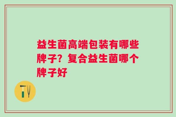 益生菌高端包装有哪些牌子？复合益生菌哪个牌子好