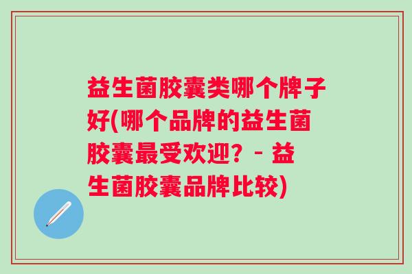 益生菌胶囊类哪个牌子好(哪个品牌的益生菌胶囊受欢迎？- 益生菌胶囊品牌比较)