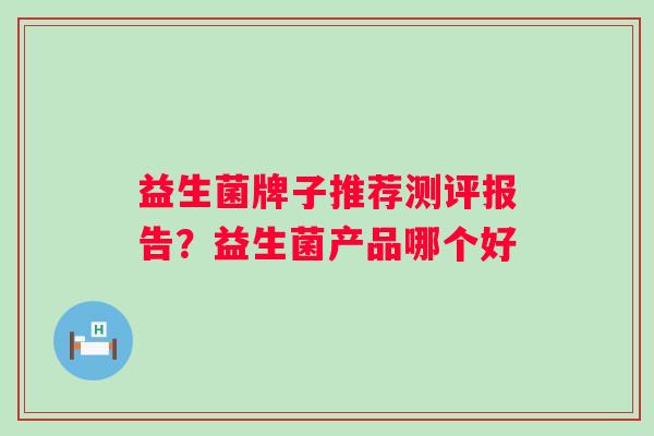 益生菌牌子推荐测评报告?益生菌产品哪个好 益生菌牌子推荐测评报告?益生菌产品哪个好