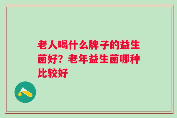 老人喝什么牌子的益生菌好？老年益生菌哪种比较好