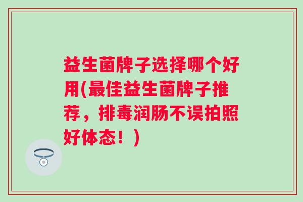益生菌牌子选择哪个好用(佳益生菌牌子推荐，润肠不误拍照好体态！)