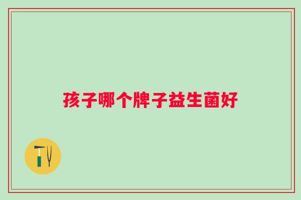 孩子哪个牌子益生菌好