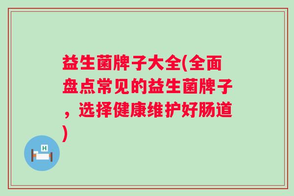 益生菌牌子大全(全面盘点常见的益生菌牌子，选择健康维护好肠道)