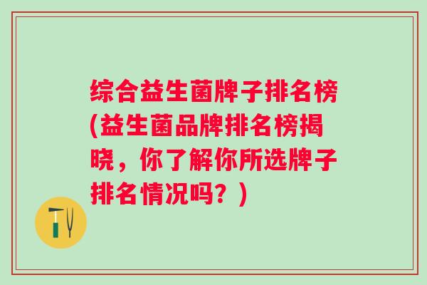 综合益生菌牌子排名榜(益生菌品牌排名榜揭晓,你了解你所选牌子排名情况吗?) 综合益生菌牌子排名榜(益生菌品牌排名榜揭晓,你了解你所选牌子排名情况吗?)