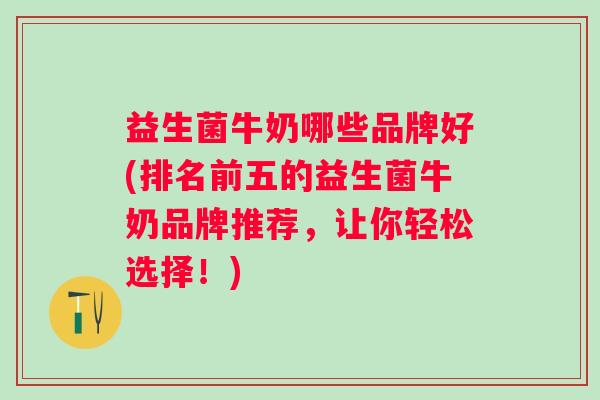 益生菌牛奶哪些品牌好(排名前五的益生菌牛奶品牌推荐,让你轻松选择!) 益生菌牛奶哪些品牌好(排名前五的益生菌牛奶品牌推荐,让你轻松选择!)