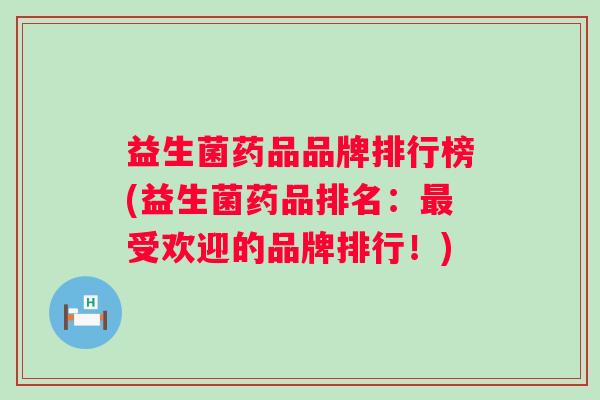 益生菌药品品牌排行榜(益生菌药品排名：受欢迎的品牌排行！)