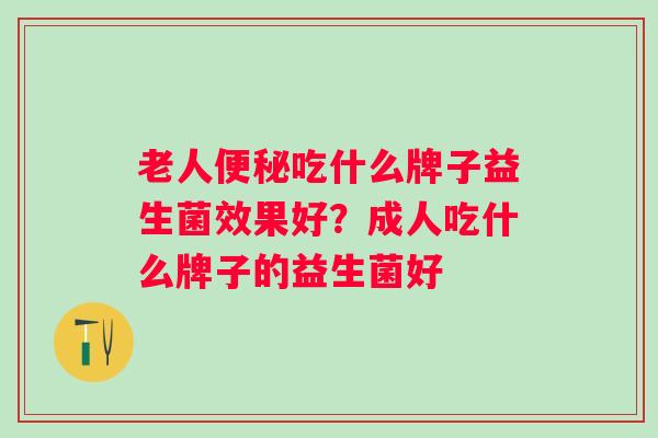 老人吃什么牌子益生菌效果好？成人吃什么牌子的益生菌好