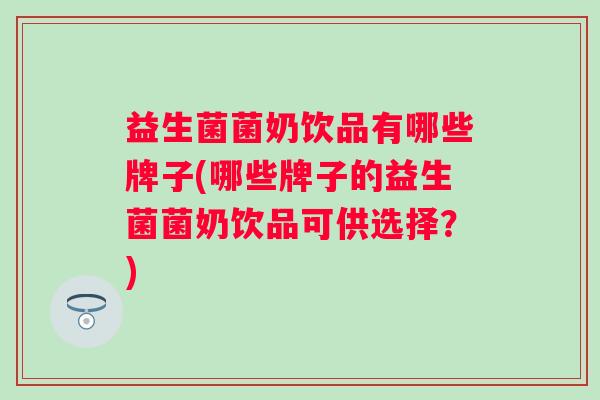 益生菌菌奶饮品有哪些牌子(哪些牌子的益生菌菌奶饮品可供选择?) 益生菌菌奶饮品有哪些牌子(哪些牌子的益生菌菌奶饮品可供选择?)