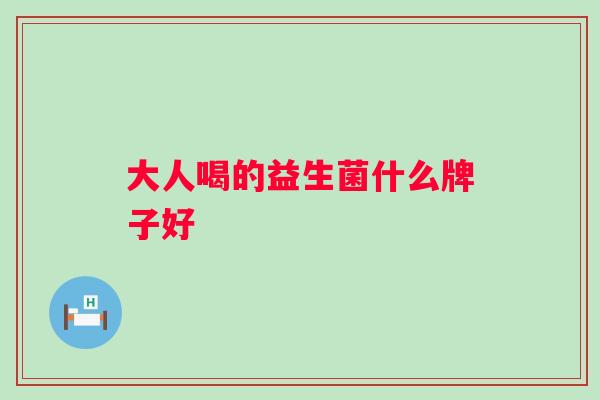 大人喝的益生菌什么牌子好 大人喝的益生菌什么牌子好