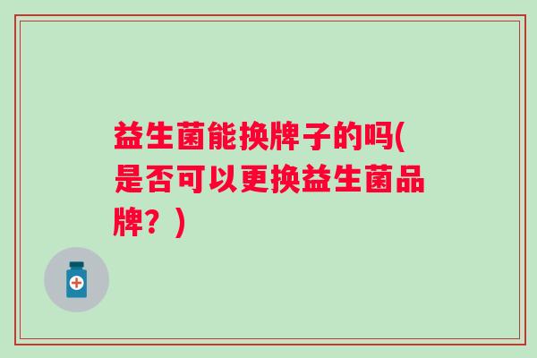 益生菌能换牌子的吗(是否可以更换益生菌品牌?) 益生菌能换牌子的吗(是否可以更换益生菌品牌?)