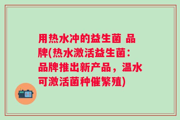 用热水冲的益生菌 品牌(热水激活益生菌：品牌推出新产品，温水可激活菌种催繁殖)