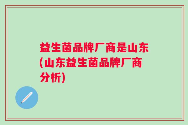 益生菌品牌厂商是山东(山东益生菌品牌厂商分析)