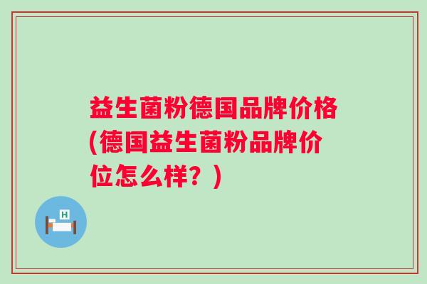 益生菌粉德国品牌价格(德国益生菌粉品牌价位怎么样?) 益生菌粉德国品牌价格(德国益生菌粉品牌价位怎么样?)