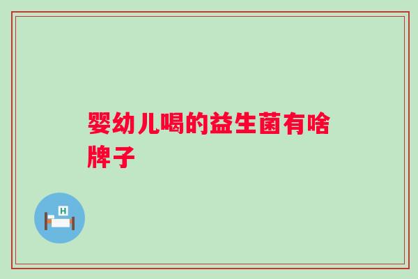 婴幼儿喝的益生菌有啥牌子 婴幼儿喝的益生菌有啥牌子