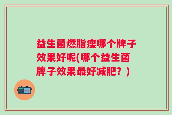 益生菌燃脂瘦哪个牌子效果好呢(哪个益生菌牌子效果好?) 益生菌燃脂瘦哪个牌子效果好呢(哪个益生菌牌子效果好?)