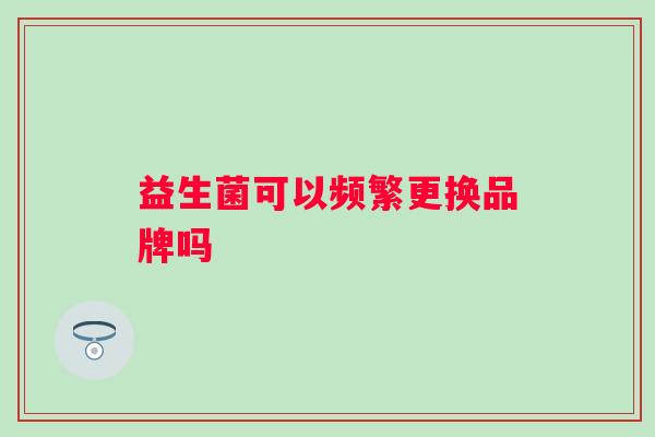 益生菌可以频繁更换品牌吗 益生菌可以频繁更换品牌吗