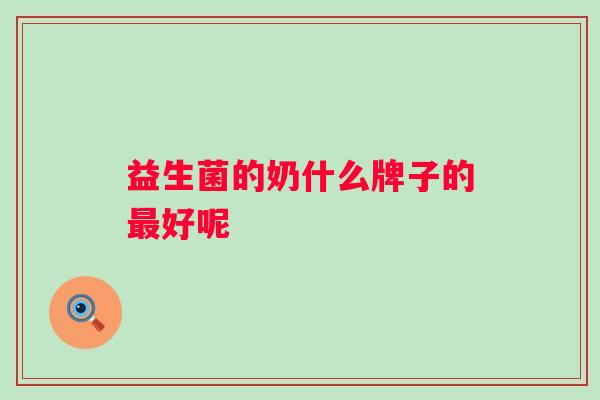 益生菌的奶什么牌子的好呢 益生菌的奶什么牌子的好呢