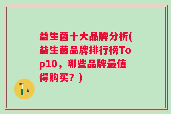 益生菌十大品牌分析(益生菌品牌排行榜Top10,哪些品牌值得购买?) 益生菌十大品牌分析(益生菌品牌排行榜Top10,哪些品牌值得购买?)