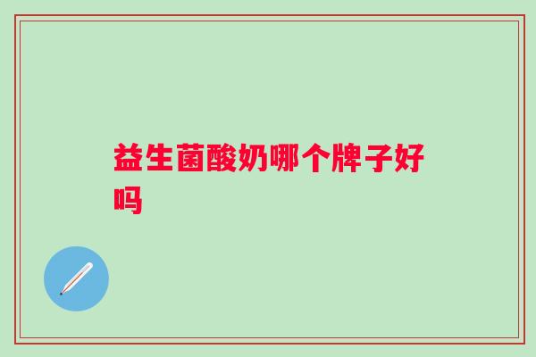 益生菌酸奶哪个牌子好吗 益生菌酸奶哪个牌子好吗