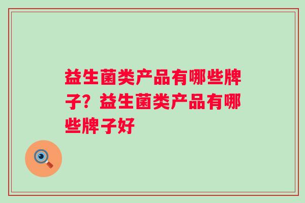 益生菌类产品有哪些牌子?益生菌类产品有哪些牌子好 益生菌类产品有哪些牌子?益生菌类产品有哪些牌子好